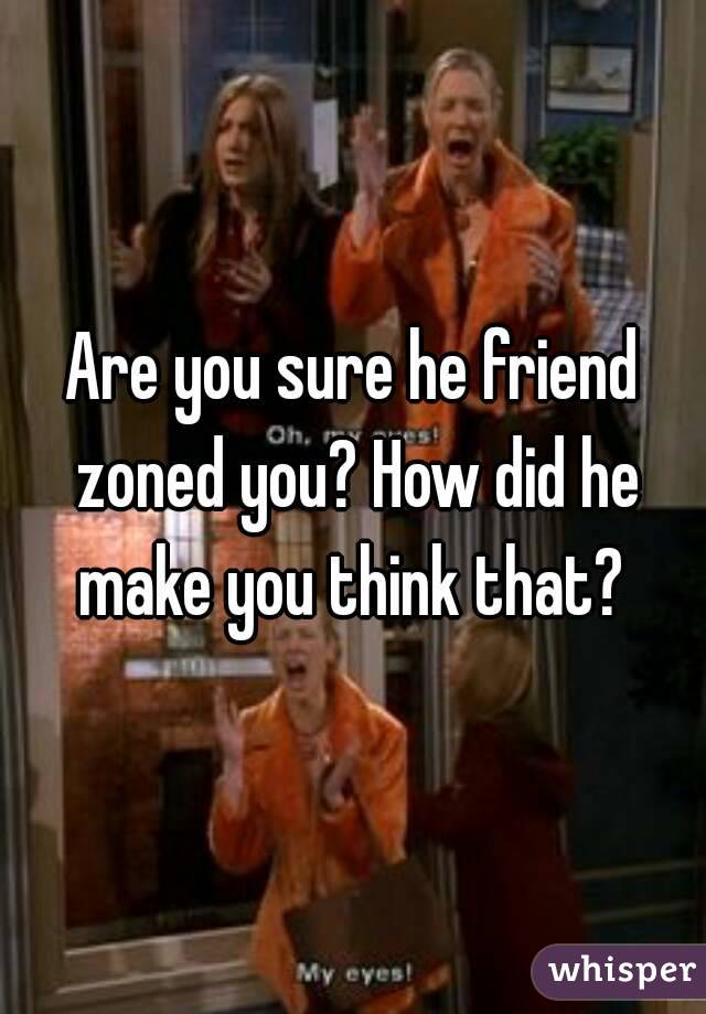 Are you sure he friend zoned you? How did he make you think that? 
