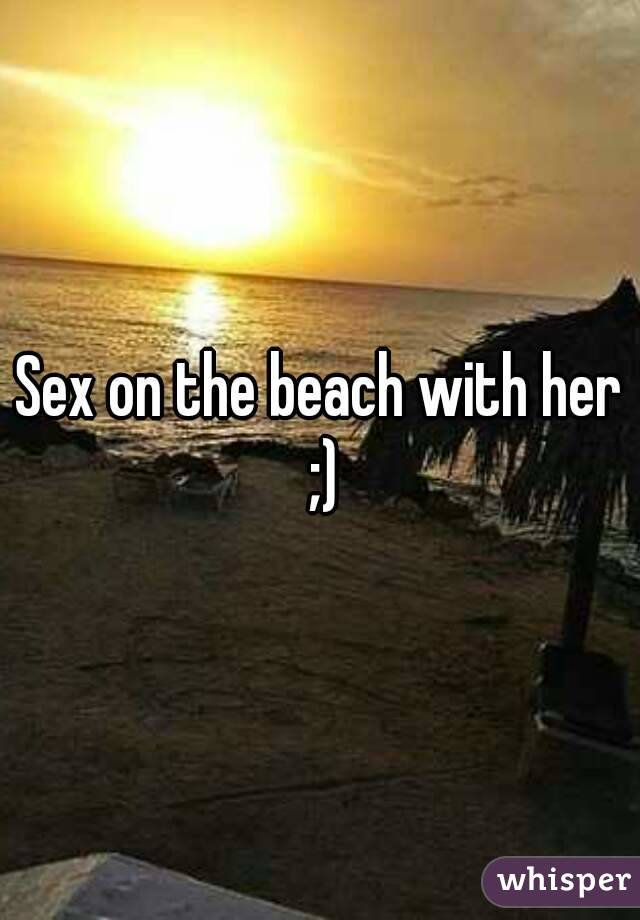 Sex on the beach with her ;)