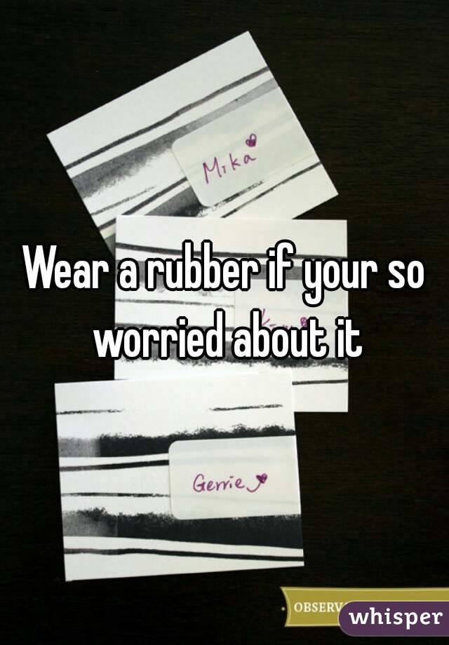 Wear a rubber if your so worried about it