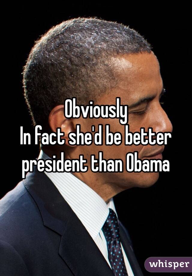 Obviously 
In fact she'd be better president than Obama 
