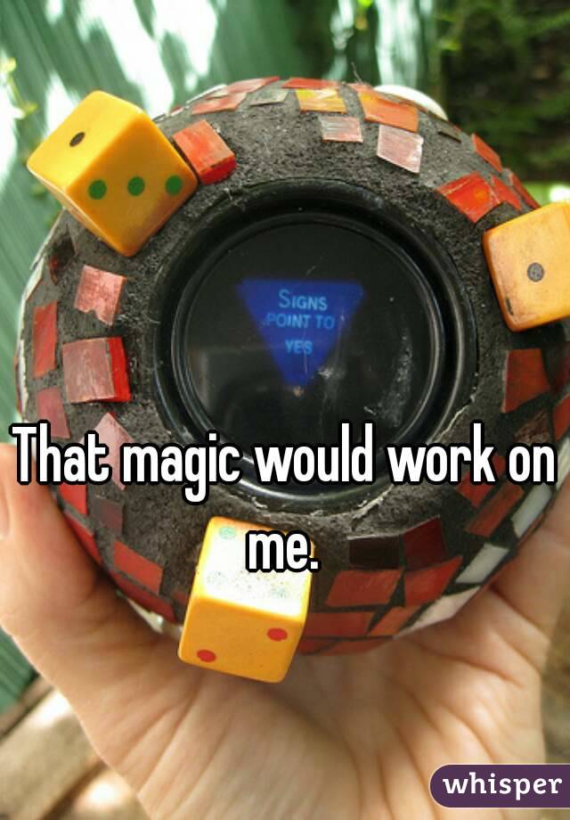 That magic would work on me. 