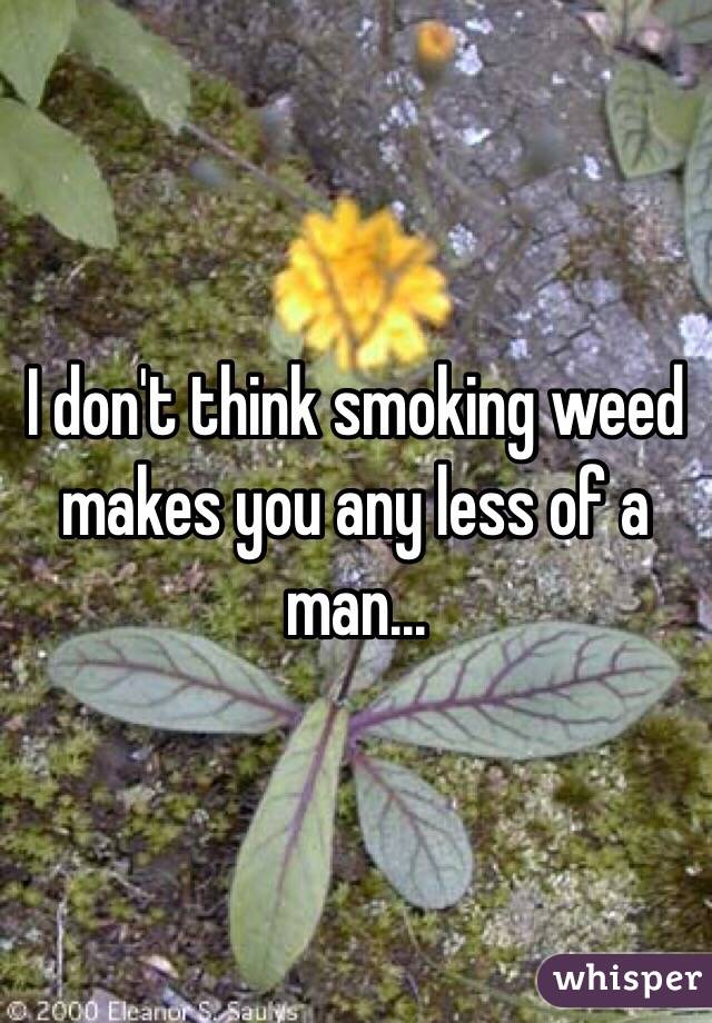 I don't think smoking weed makes you any less of a man...