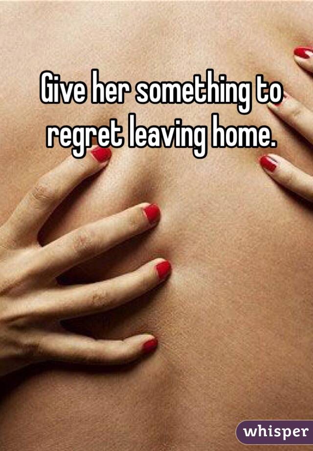Give her something to regret leaving home. 
