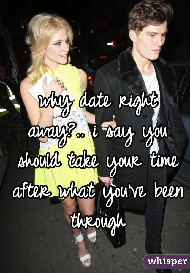 why date right away?.. i say you should take your time after what you've been through 