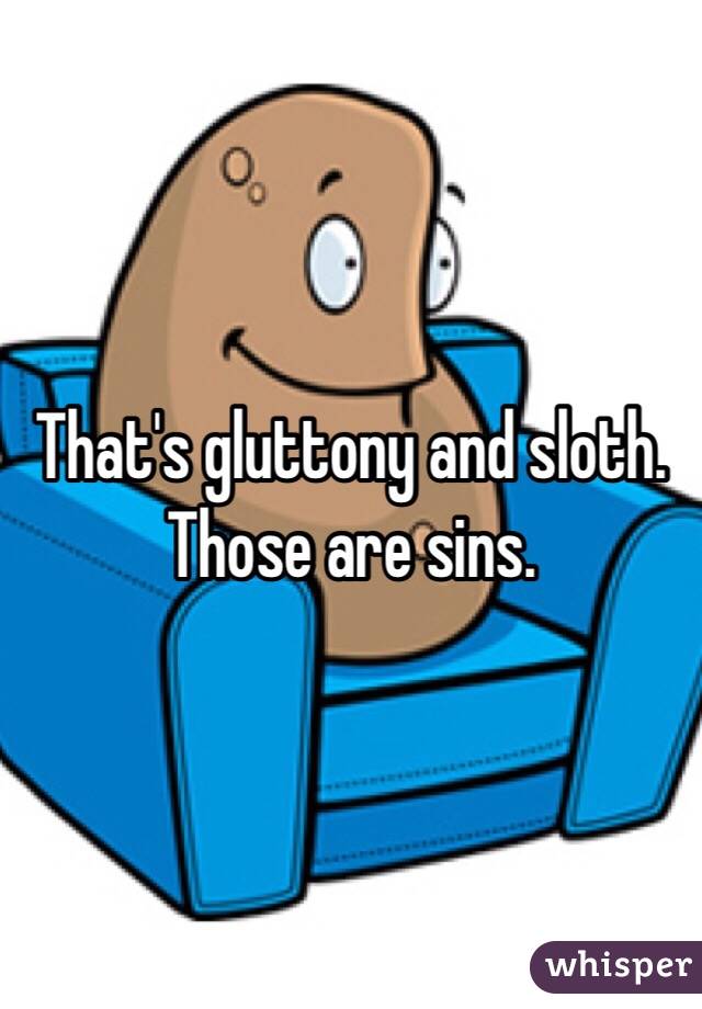 That's gluttony and sloth. Those are sins. 