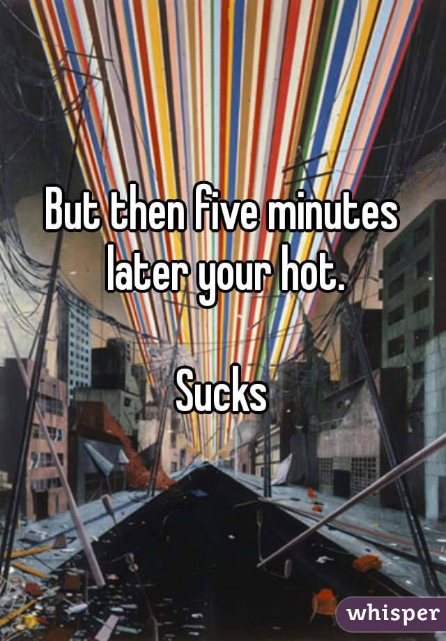 But then five minutes later your hot.

Sucks