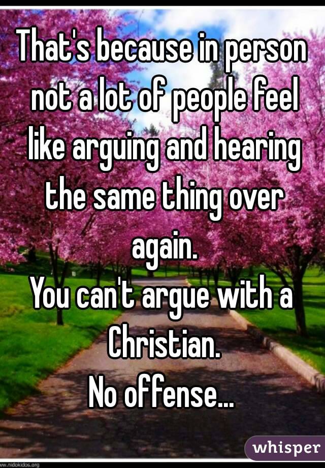 That's because in person not a lot of people feel like arguing and hearing the same thing over again.
You can't argue with a Christian.
No offense...