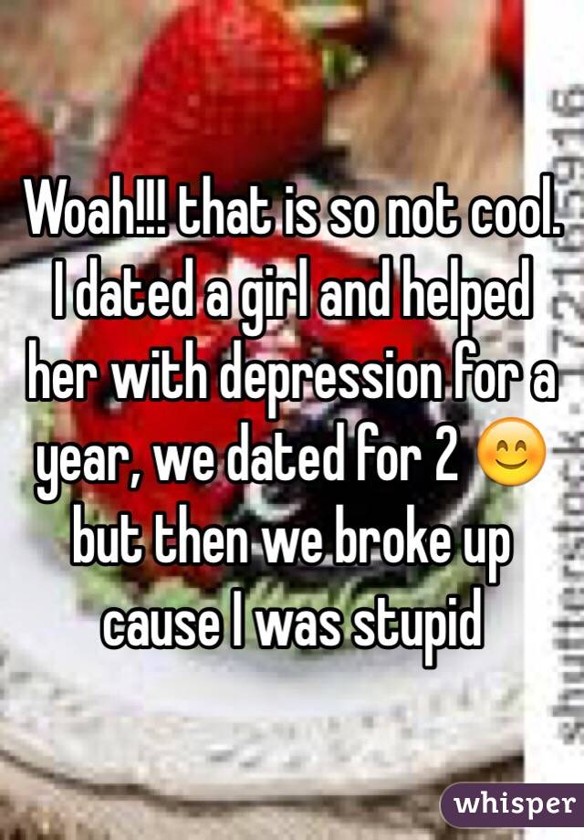Woah!!! that is so not cool. I dated a girl and helped her with depression for a year, we dated for 2 😊 but then we broke up cause I was stupid 
