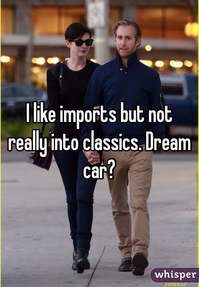 I like imports but not really into classics. Dream car? 