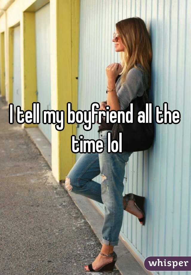I tell my boyfriend all the time lol