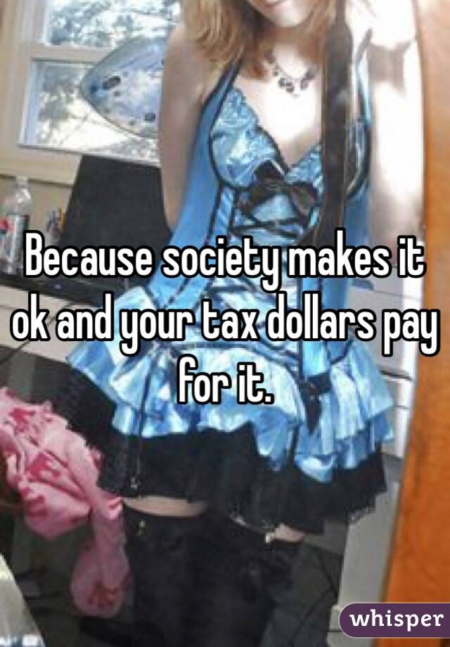 Because society makes it ok and your tax dollars pay for it.