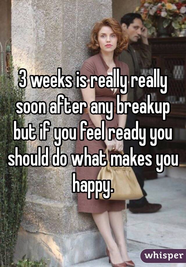 3 weeks is really really soon after any breakup but if you feel ready you should do what makes you happy.