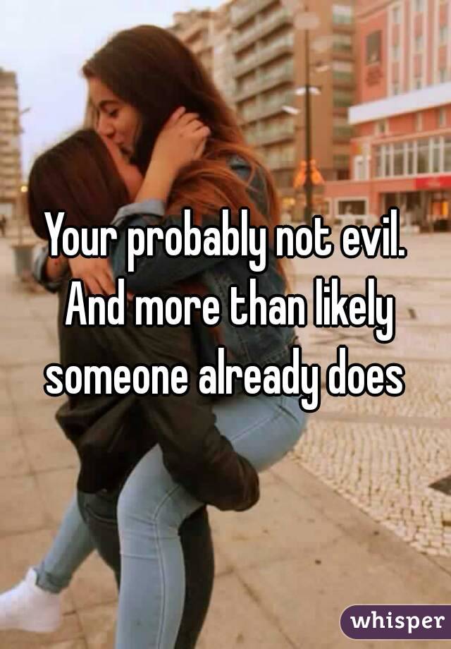 Your probably not evil. And more than likely someone already does 