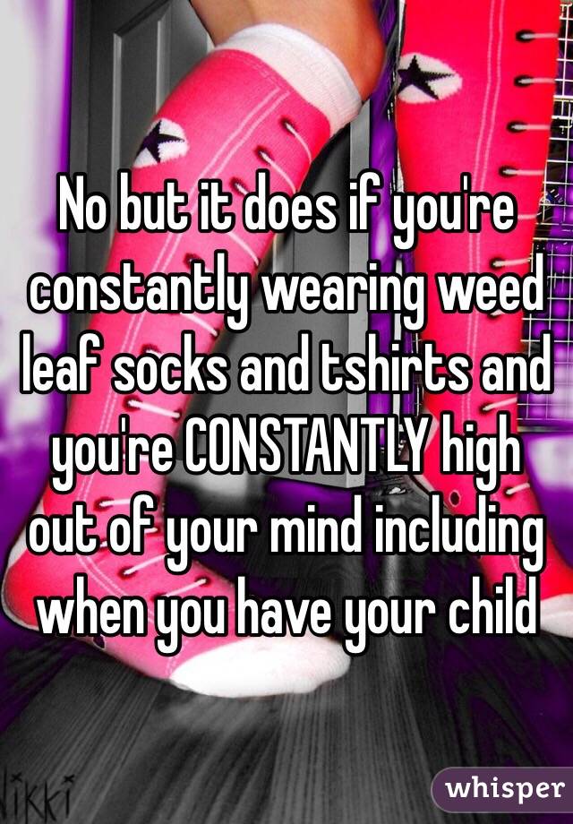 No but it does if you're constantly wearing weed leaf socks and tshirts and you're CONSTANTLY high out of your mind including when you have your child