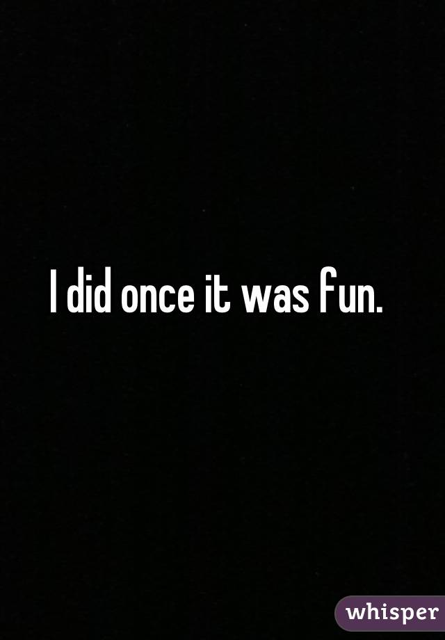 I did once it was fun.

