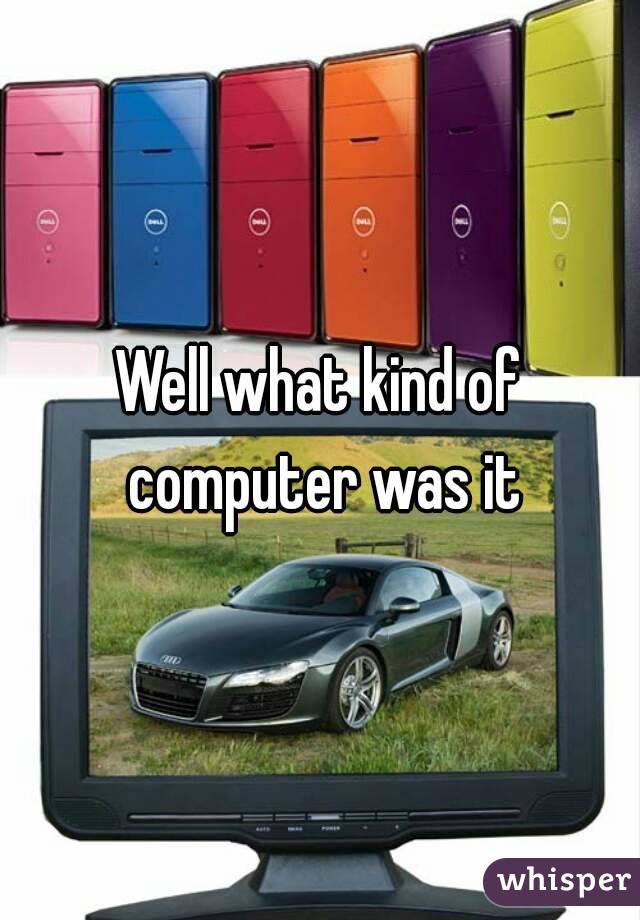 Well what kind of computer was it