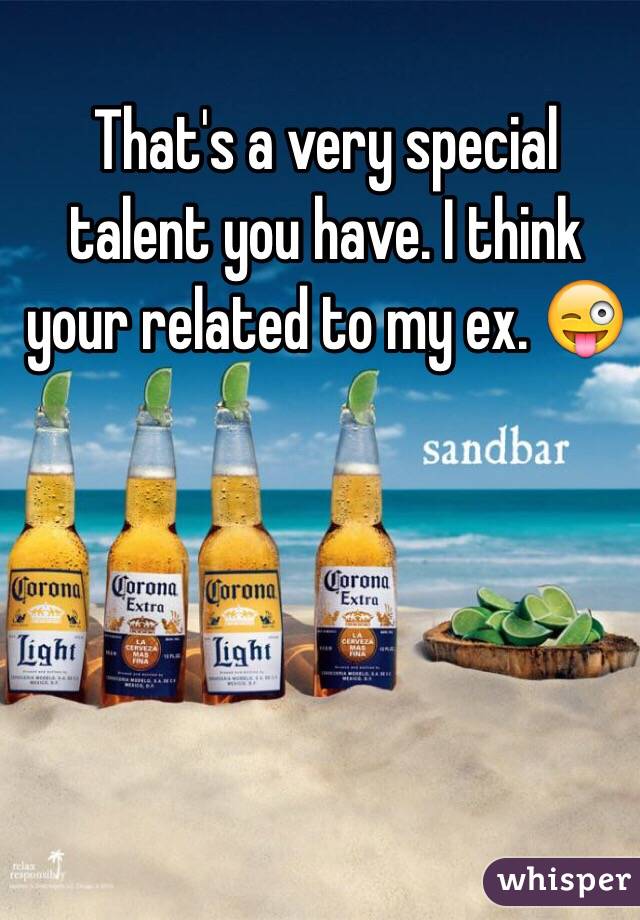 That's a very special talent you have. I think your related to my ex. 😜