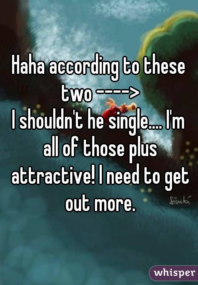 Haha according to these two ---->
I shouldn't he single.... I'm all of those plus attractive! I need to get out more.