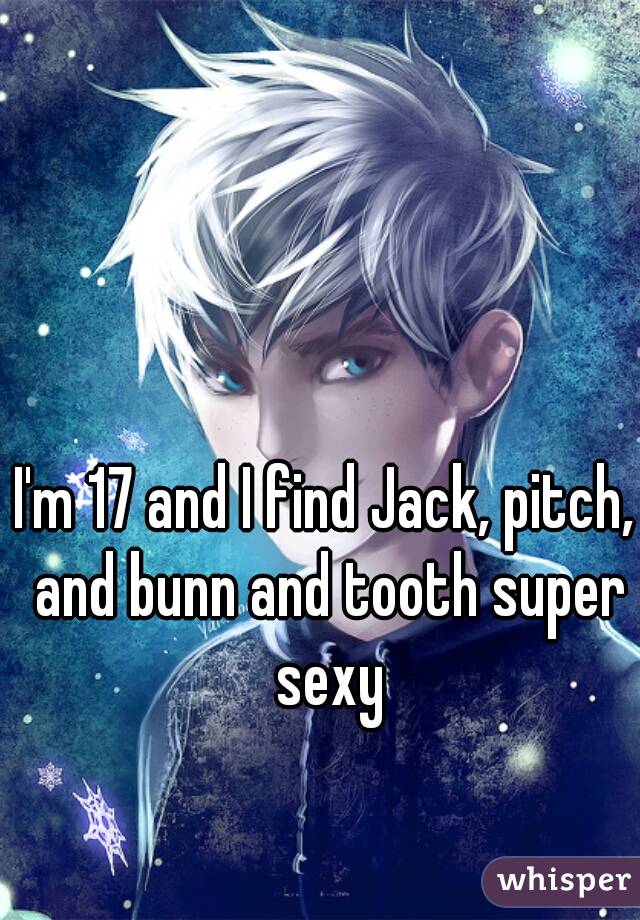 I'm 17 and I find Jack, pitch, and bunn and tooth super sexy