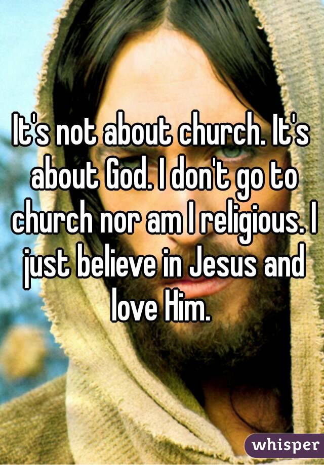 It's not about church. It's about God. I don't go to church nor am I religious. I just believe in Jesus and love Him. 