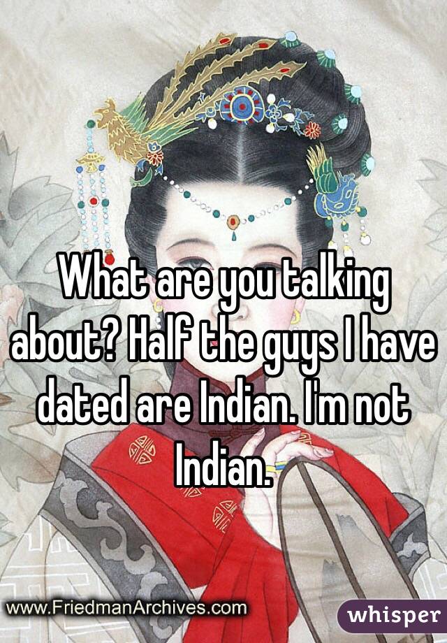What are you talking about? Half the guys I have dated are Indian. I'm not Indian. 