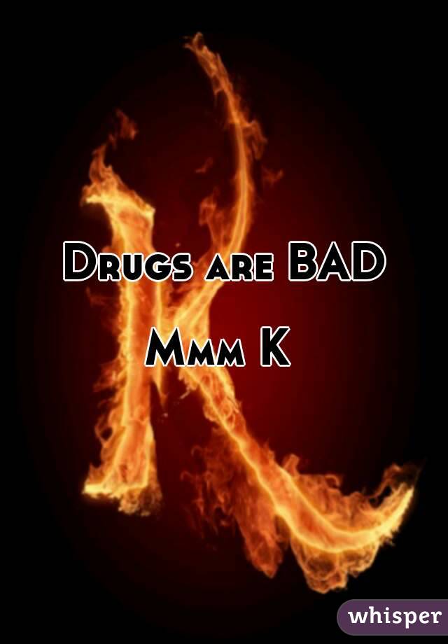 Drugs are BAD

Mmm K 