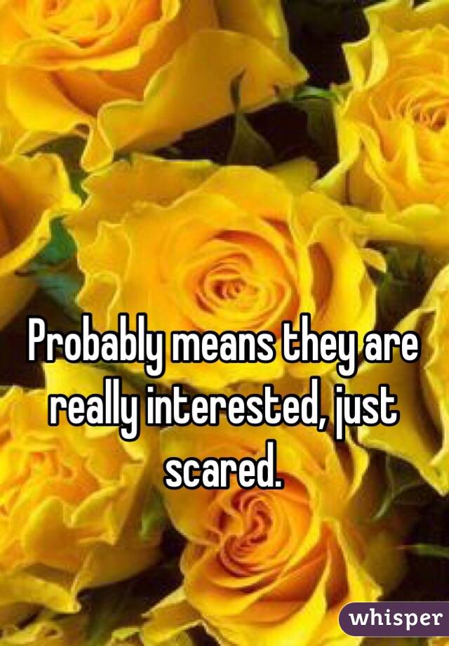 Probably means they are really interested, just scared.