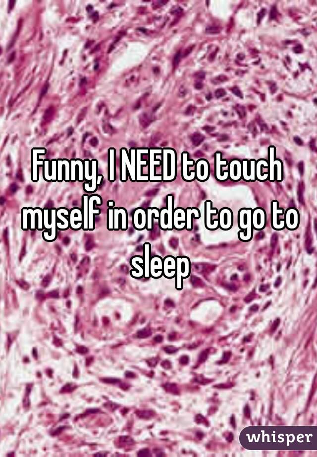 Funny, I NEED to touch myself in order to go to sleep