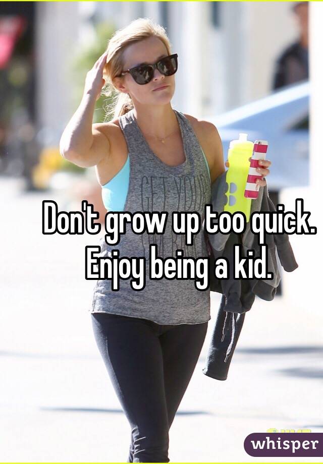 Don't grow up too quick. Enjoy being a kid.
