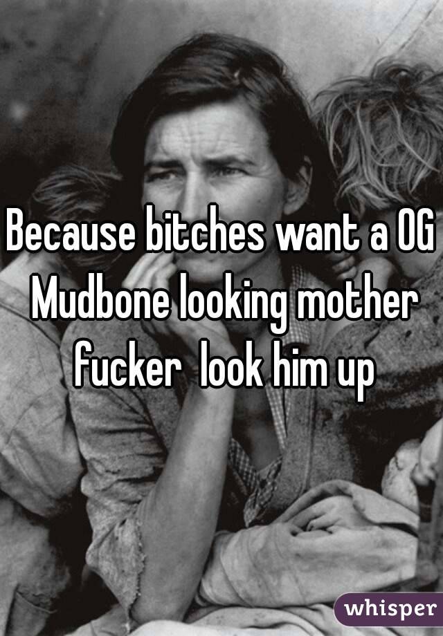 Because bitches want a OG Mudbone looking mother fucker  look him up