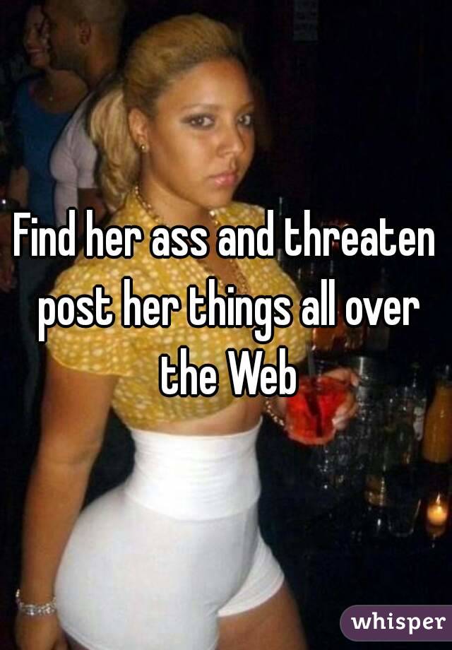 Find her ass and threaten post her things all over the Web