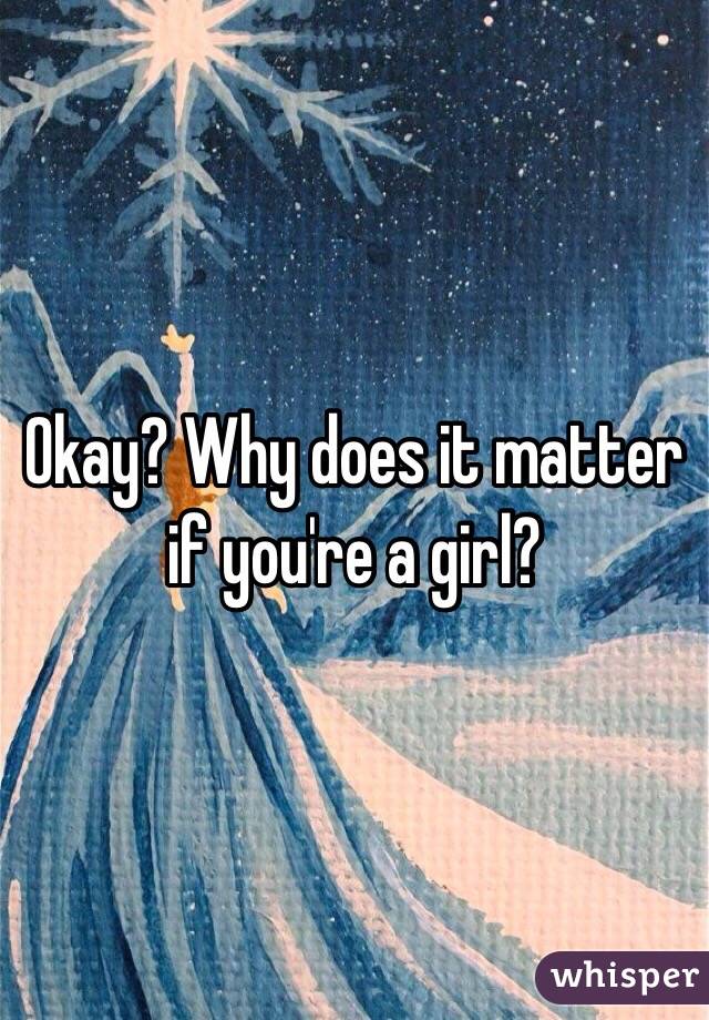 Okay? Why does it matter if you're a girl?