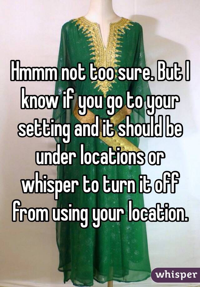 Hmmm not too sure. But I know if you go to your setting and it should be under locations or whisper to turn it off from using your location. 