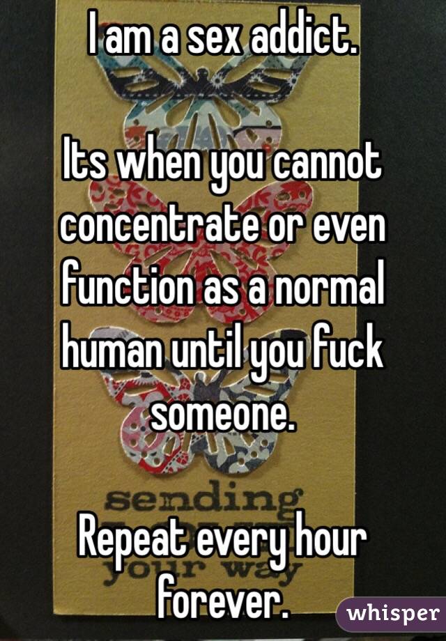 I am a sex addict. 

Its when you cannot concentrate or even function as a normal human until you fuck someone. 

Repeat every hour forever. 