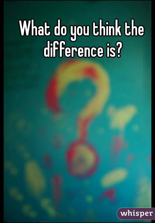 What do you think the difference is?