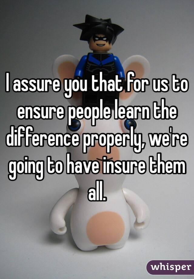 I assure you that for us to ensure people learn the difference properly, we're going to have insure them all. 