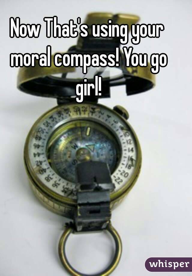 Now That's using your moral compass! You go girl!