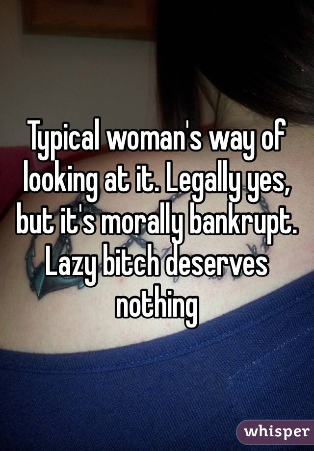 Typical woman's way of looking at it. Legally yes, but it's morally bankrupt. Lazy bitch deserves nothing