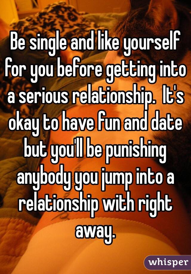 Be single and like yourself for you before getting into a serious relationship.  It's okay to have fun and date but you'll be punishing anybody you jump into a relationship with right away. 