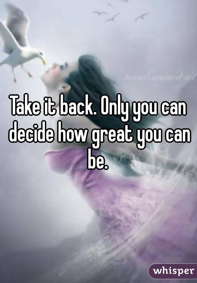 Take it back. Only you can decide how great you can be. 
