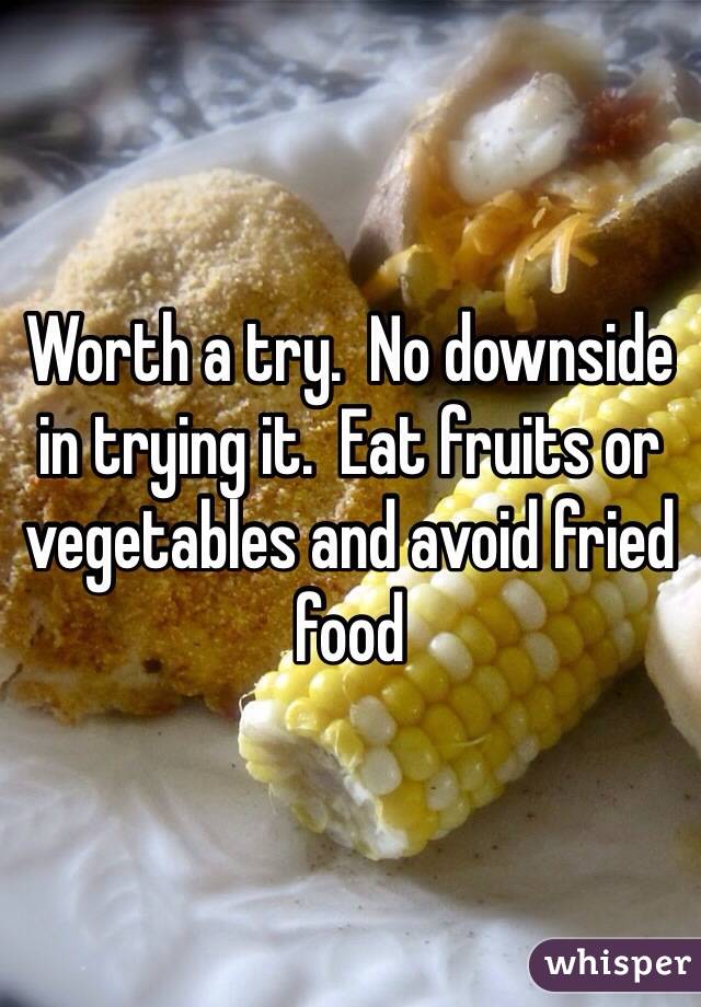 Worth a try.  No downside in trying it.  Eat fruits or vegetables and avoid fried food