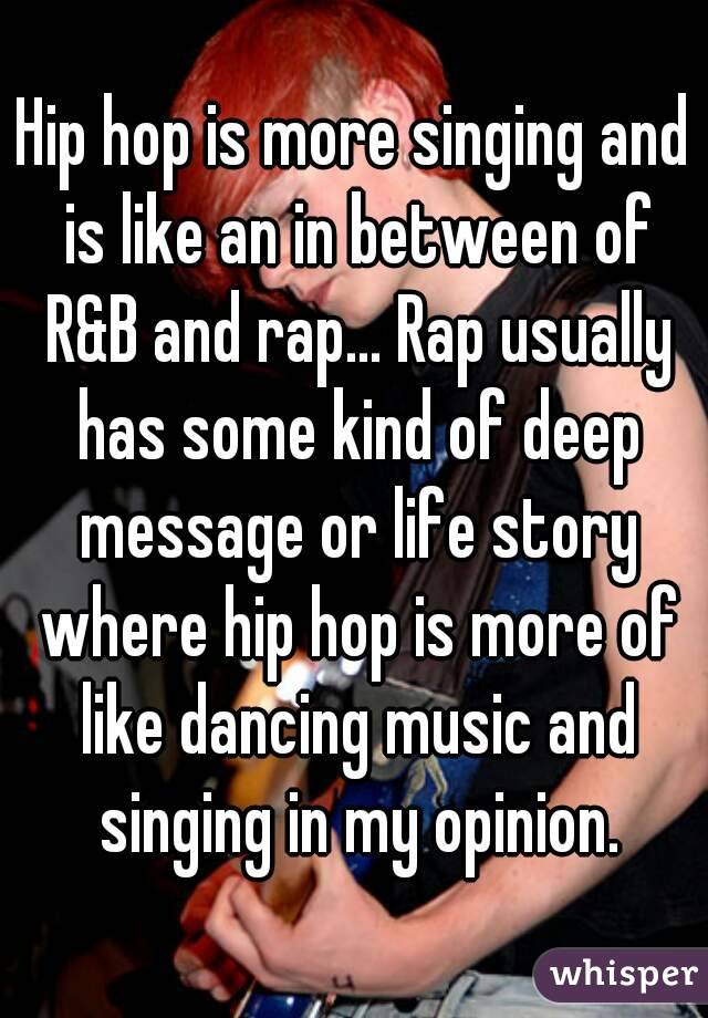 Hip hop is more singing and is like an in between of R&B and rap... Rap usually has some kind of deep message or life story where hip hop is more of like dancing music and singing in my opinion.