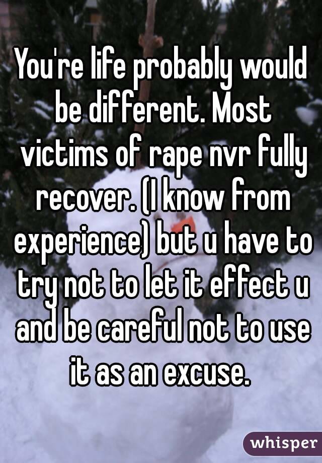 You're life probably would be different. Most victims of rape nvr fully recover. (I know from experience) but u have to try not to let it effect u and be careful not to use it as an excuse. 