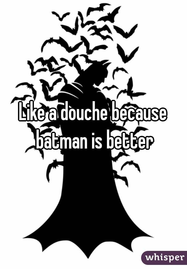 Like a douche because batman is better