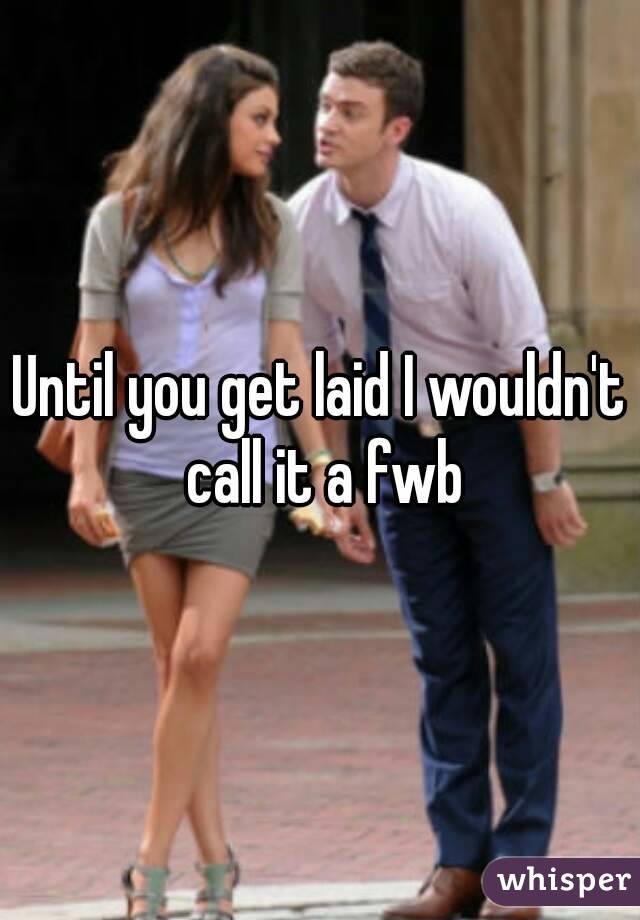 Until you get laid I wouldn't call it a fwb