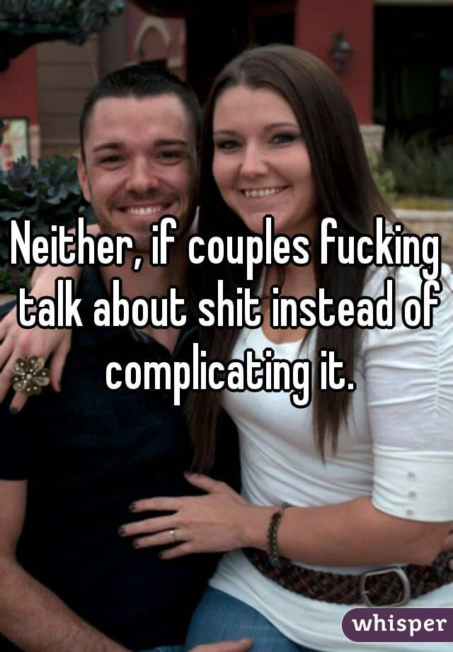 Neither, if couples fucking talk about shit instead of complicating it.