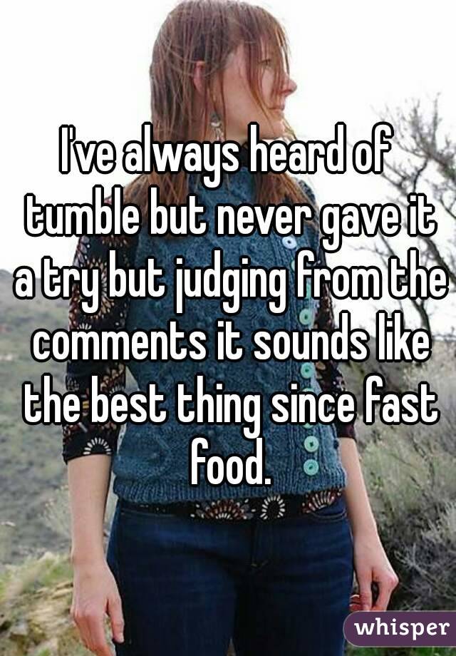 I've always heard of tumble but never gave it a try but judging from the comments it sounds like the best thing since fast food.