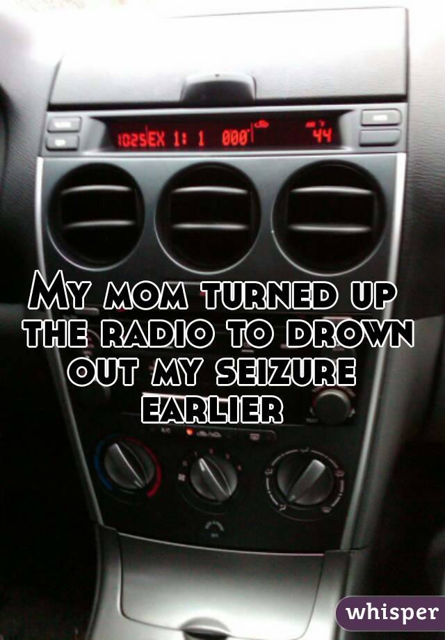 My mom turned up the radio to drown out my seizure  earlier 