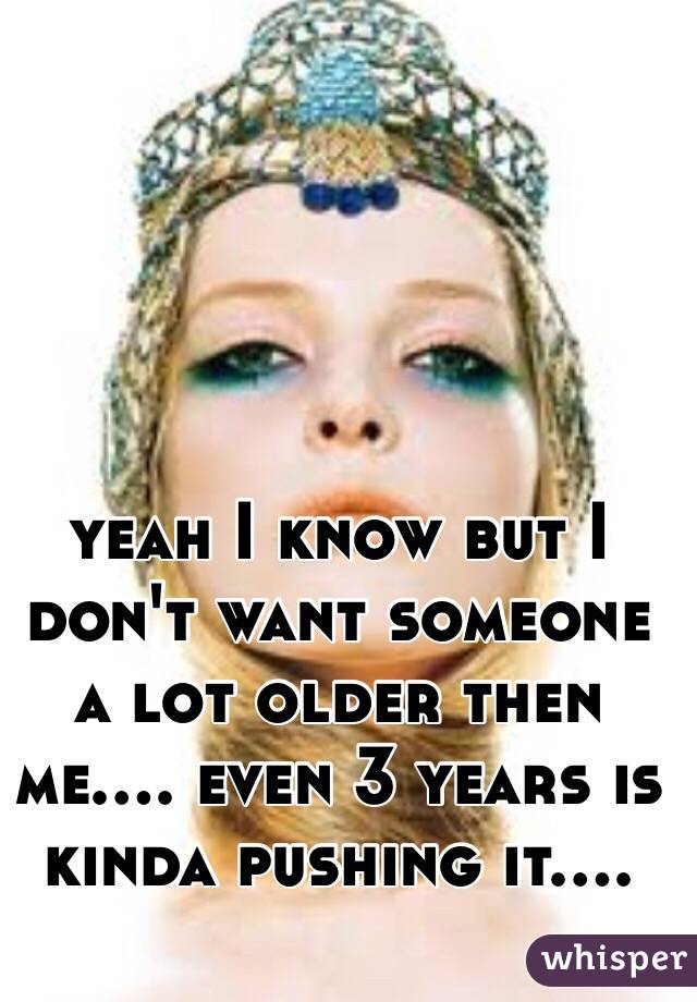 yeah I know but I don't want someone a lot older then me.... even 3 years is kinda pushing it.... 
