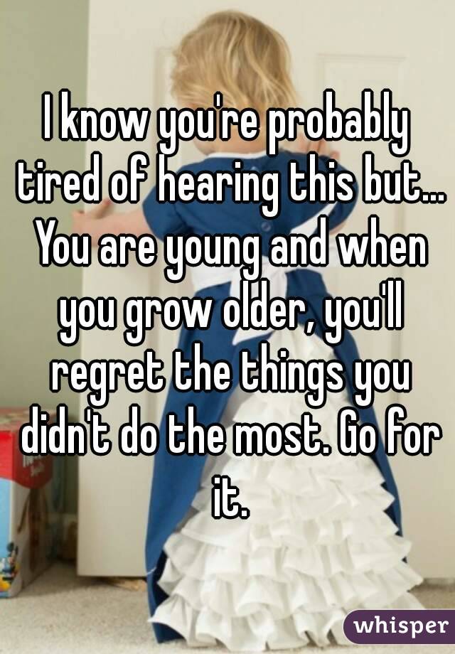 I know you're probably tired of hearing this but... You are young and when you grow older, you'll regret the things you didn't do the most. Go for it.